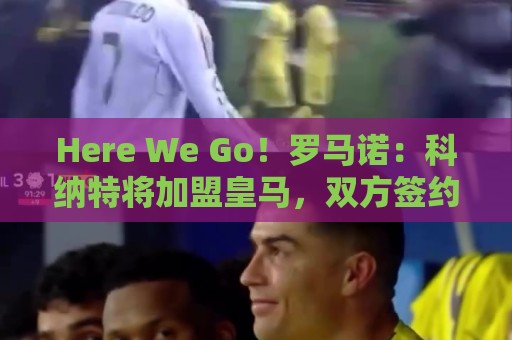 Here We Go!罗马诺:科纳特将加盟皇马,双方签约四年 Here We Go!罗马诺:科纳特将加盟皇马,双方签约四年