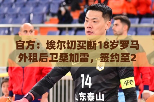 官方：埃尔切买断18岁罗马外租后卫桑加雷，签约至2031年