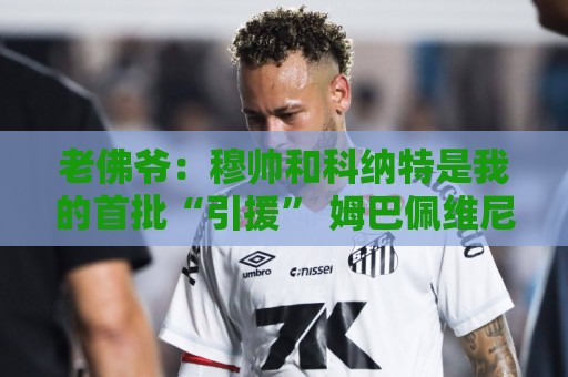 老佛爷：穆帅和科纳特是我的首批“引援” 姆巴佩维尼修斯会留下