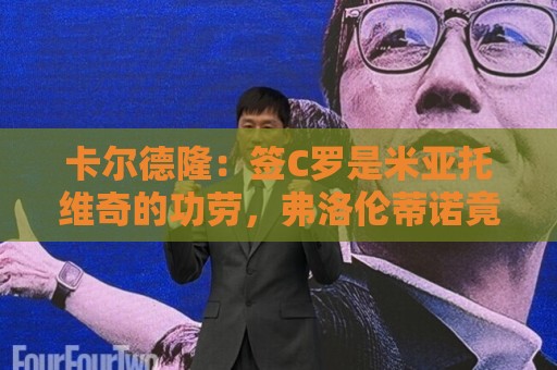 卡尔德隆：签C罗是米亚托维奇的功劳，弗洛伦蒂诺竟有脸算给自己