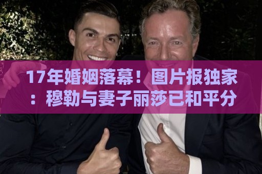 17年婚姻落幕!图片报独家:穆勒与妻子丽莎已和平分手 17年婚姻落幕!图片报独家:穆勒与妻子丽莎已和平分手