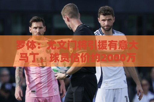 罗体：尤文门将引援有意大马丁，球员估价约2000万欧元