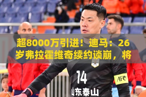超8000万引进！迪马：26岁弗拉霍维奇续约谈崩，将自由身离开尤文