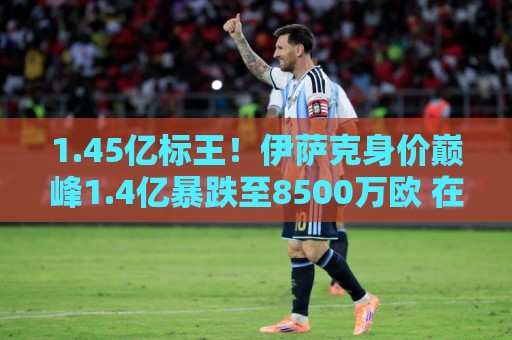 1.45亿标王！伊萨克身价巅峰1.4亿暴跌至8500万欧 在利物浦仅4球