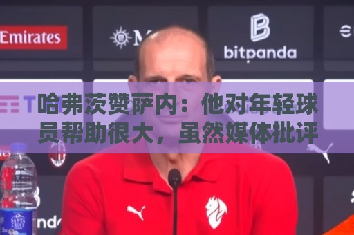 哈弗茨赞萨内：他对年轻球员帮助很大，虽然媒体批评他但他是顶级
