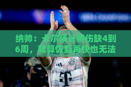 纳帅:卡尔预计将伤缺4到6周,就算恢复再快也无法赶上本届赛事 纳帅:卡尔预计将伤缺4到6周,就算恢复再快也无法赶上本届赛事