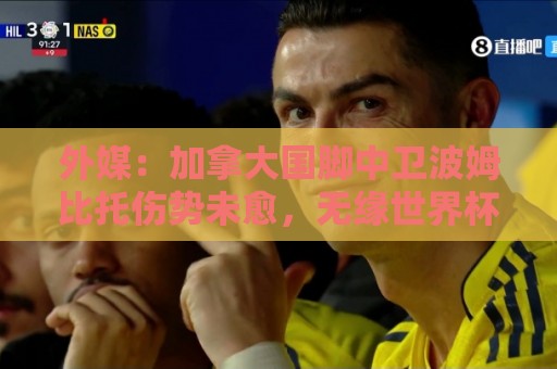 外媒：加拿大国脚中卫波姆比托伤势未愈，无缘世界杯