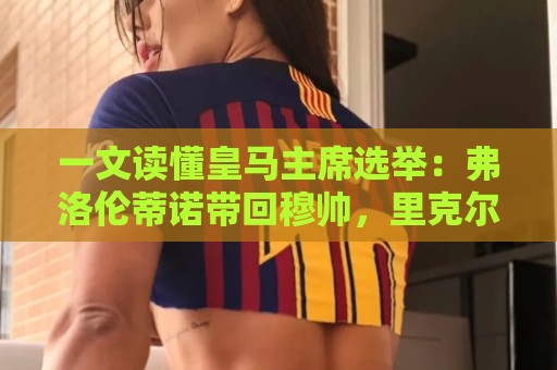 一文读懂皇马主席选举：弗洛伦蒂诺带回穆帅，里克尔梅要签哈兰德