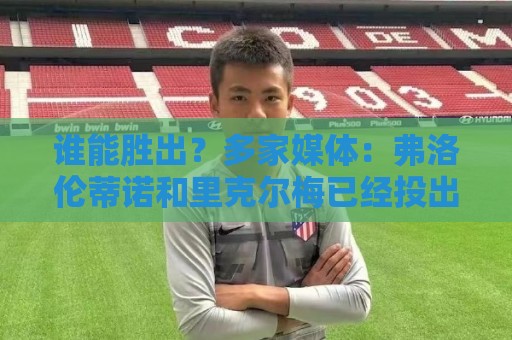 谁能胜出？多家媒体：弗洛伦蒂诺和里克尔梅已经投出自己的选票
