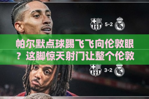 帕尔默点球踢飞飞向伦敦眼?这脚惊天射门让整个伦敦笑了(帕尔默点球踢飞飞向伦敦眼) 帕尔默点球踢飞飞向伦敦眼?这脚惊天射门让整个伦敦笑了(帕尔默点球踢飞飞向伦敦眼)