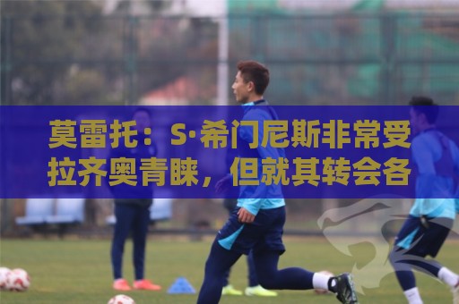 莫雷托：S·希门尼斯非常受拉齐奥青睐，但就其转会各方尚未接触