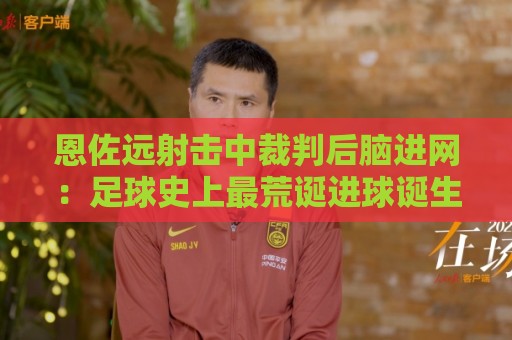 恩佐远射击中裁判后脑进网：足球史上最荒诞进球诞生【恩佐远射击中裁判后脑进网】