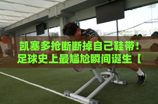 凯塞多抢断断掉自己鞋带！足球史上最尴尬瞬间诞生【凯塞多抢断断掉自己鞋带】