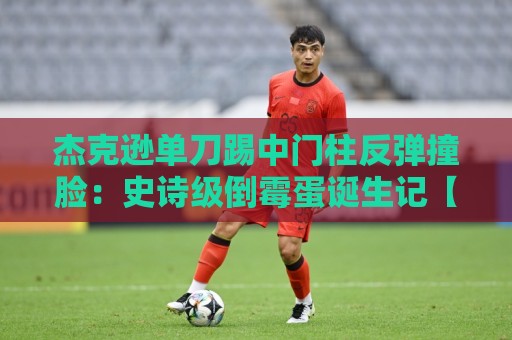 杰克逊单刀踢中门柱反弹撞脸：史诗级倒霉蛋诞生记【杰克逊单刀踢中门柱反弹撞脸】
