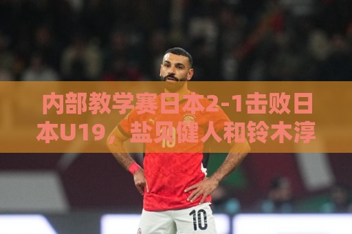 内部教学赛日本2-1击败日本U19，盐贝健人和铃木淳之介进球