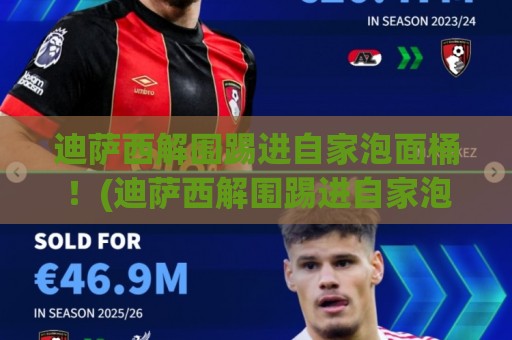 迪萨西解围踢进自家泡面桶！(迪萨西解围踢进自家泡面桶)这脚法，连泡面都笑了