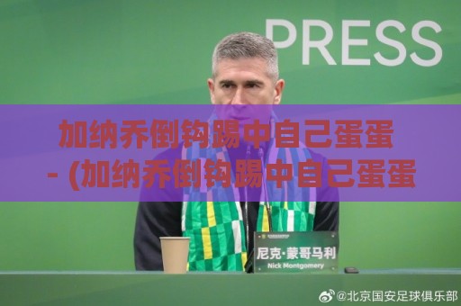 加纳乔倒钩踢中自己蛋蛋 - (加纳乔倒钩踢中自己蛋蛋) 爆笑名场面全回顾 加纳乔倒钩踢中自己蛋蛋 - (加纳乔倒钩踢中自己蛋蛋) 爆笑名场面全回顾