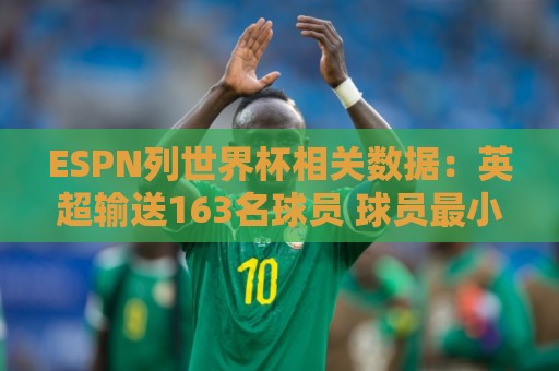 ESPN列世界杯相关数据：英超输送163名球员 球员最小17岁最大43岁