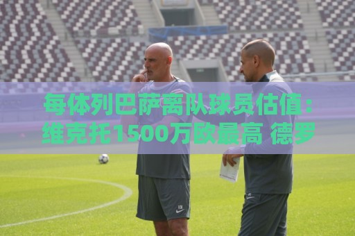 每体列巴萨离队球员估值：维克托1500万欧最高 德罗和瓦莱过千万