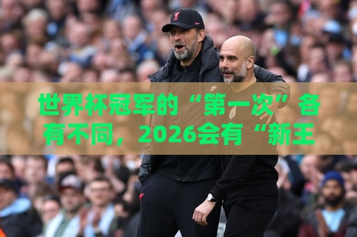 世界杯冠军的“第一次”各有不同，2026会有“新王”诞生吗？
