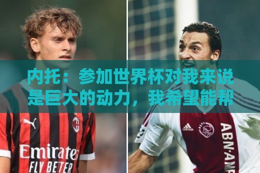 内托：参加世界杯对我来说是巨大的动力，我希望能帮助球队