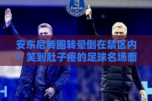 安东尼转圈转晕倒在禁区内？笑到肚子疼的足球名场面【安东尼转圈转晕倒在禁区内】