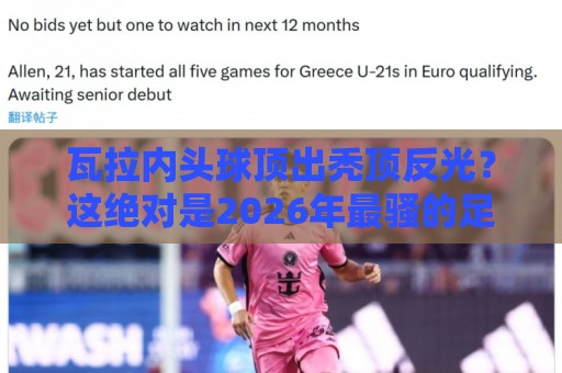 瓦拉内头球顶出秃顶反光？这绝对是2026年最骚的足球梗【瓦拉内头球顶出秃顶反光】
