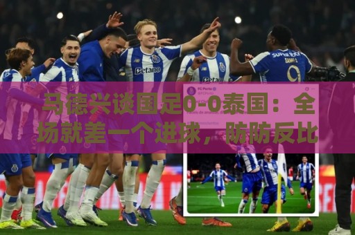 马德兴谈国足0-0泰国：全场就差一个进球，防防反比优势更值称道