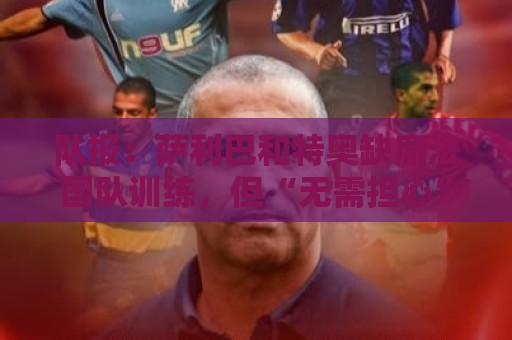 队报:萨利巴和特奥缺席法国队训练,但“无需担心” 队报:萨利巴和特奥缺席法国队训练,但“无需担心”
