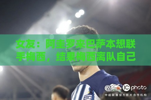 女友：阿圭罗来巴萨本想联手梅西，结果梅西离队自己也突然退役