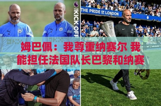 姆巴佩：我尊重纳赛尔 我能担任法国队长巴黎和纳赛尔的帮助很大