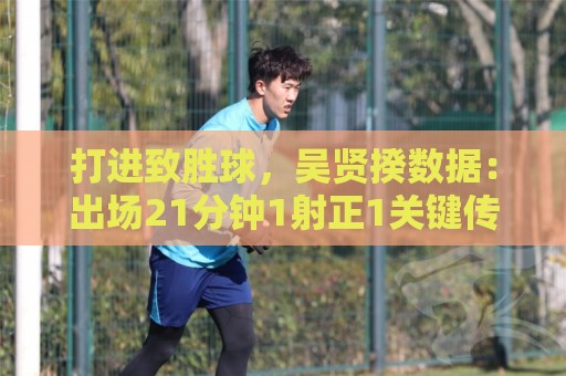 打进致胜球，吴贤揆数据：出场21分钟1射正1关键传球，评分7.5