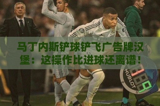 马丁内斯铲球铲飞广告牌汉堡：这操作比进球还离谱！【马丁内斯铲球铲飞广告牌汉堡】