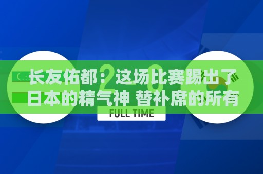 长友佑都：这场比赛踢出了日本的精气神 替补席的所有人都在拼命