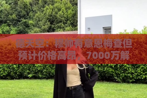 德天空：穆帅有意恩梅查但预计价格高昂，7000万解约金明年才生效