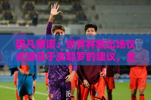 因凡蒂诺：世界杯新出场仪式源自于皮耶罗的建议，全队一起唱国歌