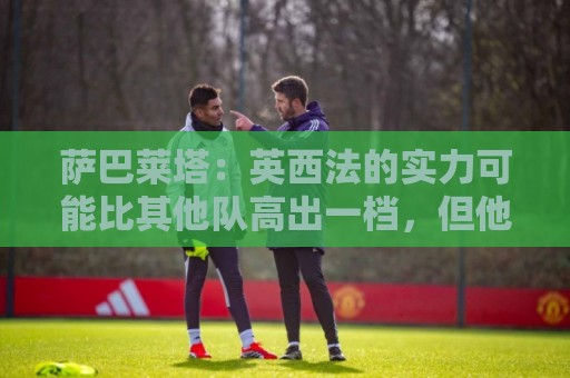 萨巴莱塔：英西法的实力可能比其他队高出一档，但他们没有梅西