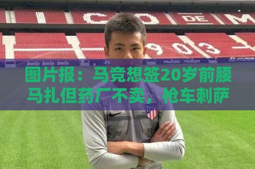 图片报：马竞想签20岁前腰马扎但药厂不卖，枪车刺萨也在关注