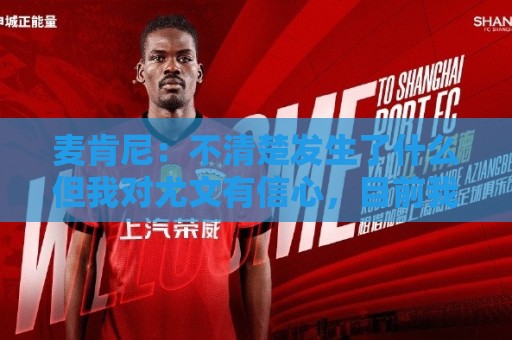 麦肯尼：不清楚发生了什么但我对尤文有信心，目前我专注于世界杯