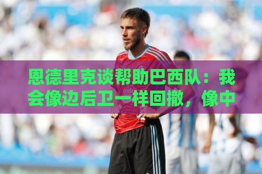恩德里克谈帮助巴西队：我会像边后卫一样回撤，像中场一样抢断