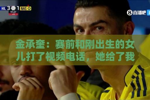 金承奎：赛前和刚出生的女儿打了视频电话，她给了我很大力量