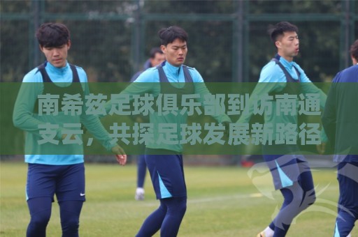 南希兹足球俱乐部到访南通支云，共探足球发展新路径